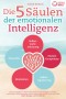 Die 5 Säulen der emotionalen Intelligenz: Mit den bewährten Powermethoden aus der Psychologie zur hohen emotionalen Selbstkontrolle und Beeinflussung anderer und sich selbst (inkl Übungen & Workbook)
