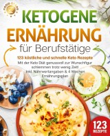 Ketogene Ernährung für Berufstätige - 123 köstliche und schnelle Keto Rezepte: Mit der Keto Diät genussvoll zur Wunschfigur schlemmen trotz wenig Zeit! Inkl. Nährwertangaben & 4 Wochen Ernährungsplan