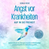 Angst vor Krankheiten: Auf in die Freiheit - Das Selbsthilfebuch bei Hypochondrie und akuten Ängsten - Sofortmaßnahmen, Übungen, transformative Techniken und Homöopathie für mehr Lebensqualität