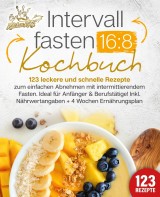 Intervallfasten 16:8 Kochbuch: 123 leckere und schnelle Rezepte zum einfachen abnehmen mit intermittierendem Fasten. Ideal für Anfänger & Berufstätige! Inkl. Nährwertangaben + 4 Wochen Ernährungsplan