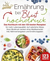 Ernährung bei Bluthochdruck: Das Kochbuch mit den 123 besten Rezepten für mehr Lebensqualität. Auf natürliche Weise Ihren Blutdruck senken ohne Medikamente! Inkl. Nährwertangaben und Ernährungsplan