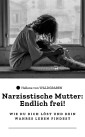 "Narzisstische Mutter: Endlich frei! - Wie du dich löst und dein wahres Leben findest"