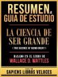 Resumen & Guia De Estudio - La Ciencia De Ser Grande (The Science Of Being Great) - Basado En El Libro De Wallace D. Wattles