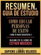 Resumen & Guia De Estudio - Como Educar Personas De Exito (How To Raise Successful) - Basado En El Libro De Esther Wojcicki