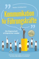 Kommunikation für Führungskräfte - Die Eigenschaft erfolgreicher Leader: Wie Sie Ihr Team leiten und motivieren, um hohe Ziele effektiv zu erreichen - inkl. Erfolgsguide für Mitarbeitergespräche