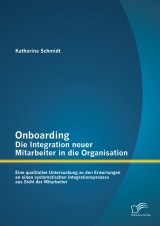 Onboarding - Die Integration neuer Mitarbeiter in die Organisation: Eine qualitative Untersuchung zu den Erwartungen an einen systematischen Integrationsprozess aus Sicht der Mitarbeiter