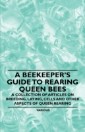 A Beekeeper's Guide to Rearing Queen Bees - A Collection of Articles on Breeding, Laying, Cells and Other Aspects of Queen Rearing