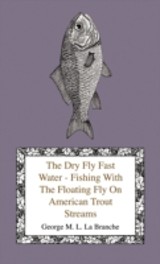 The Dry Fly Fast Water - Fishing with the Floating Fly on American Trout Streams, Together with Some Observations on Fly Fishing in General