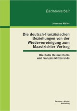Die deutsch-französischen Beziehungen von der Wiedervereinigung zum Maastrichter Vertrag: Die Rolle Helmut Kohls und François Mitterrands