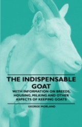 Indispensable Goat - With Information on Breeds, Housing, Milking and Other Aspects of Keeping Goats