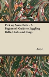 Pick Up Some Balls - A Beginner's Guide to Juggling Balls, Clubs and Rings