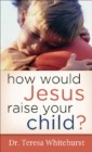 How Would Jesus Raise Your Child?