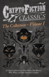 Cryptofiction - Volume I. A Collection of Fantastical Short Stories of Sea Monsters, Were-Wolves, and Other Mysterious Creatures (Cryptofiction Classics - Weird Tales of Strange Creatures)