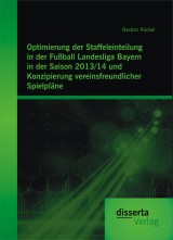 Optimierung der Staffeleinteilung in der Fußball Landesliga Bayern in der Saison 2013/14 und Konzipierung vereinsfreundlicher Spielpläne