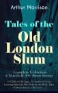 Tales of the Old London Slum - Complete Collection: 4 Novels & 30+ Short Stories (A Child of the Jago, To London Town, Cunning Murrell, The Hole in the Wall, Tales of Mean Streets, Old Essex…)