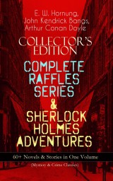 COLLECTOR'S EDITION - COMPLETE RAFFLES SERIES & SHERLOCK HOLMES ADVENTURES: 60+ Novels & Stories in One Volume (Mystery & Crime Classics)