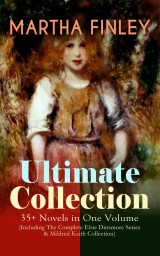 MARTHA FINLEY Ultimate Collection - 35+ Novels in One Volume (Including The Complete Elsie Dinsmore Series & Mildred Keith Collection)