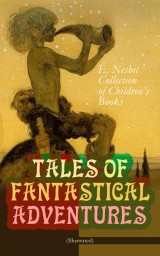 TALES OF FANTASTICAL ADVENTURES - E. Nesbit Collection of Children's Books (Illustrated)
