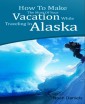 How To Make The Most Of Your Vacation While Traveling In Alaska